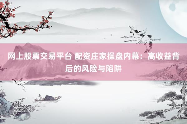 网上股票交易平台 配资庄家操盘内幕：高收益背后的风险与陷阱