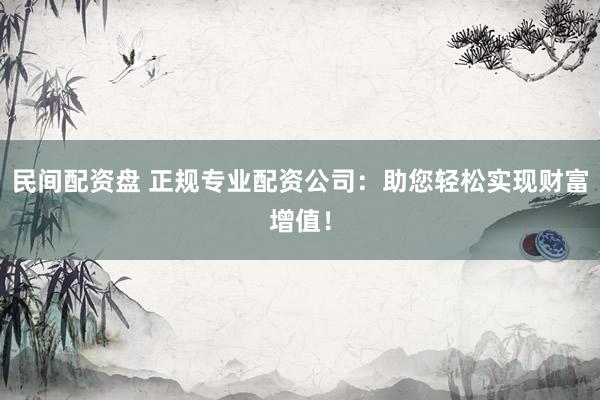 民间配资盘 正规专业配资公司：助您轻松实现财富增值！