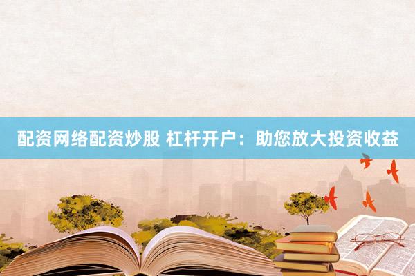 配资网络配资炒股 杠杆开户：助您放大投资收益