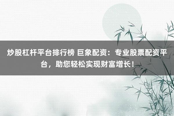 炒股杠杆平台排行榜 巨象配资：专业股票配资平台，助您轻松实现财富增长！
