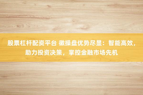 股票杠杆配资平台 徽操盘优势尽显：智能高效，助力投资决策，掌控金融市场先机