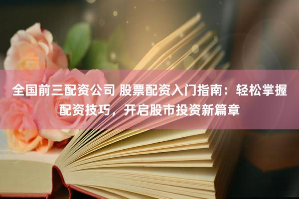 全国前三配资公司 股票配资入门指南：轻松掌握配资技巧，开启股市投资新篇章