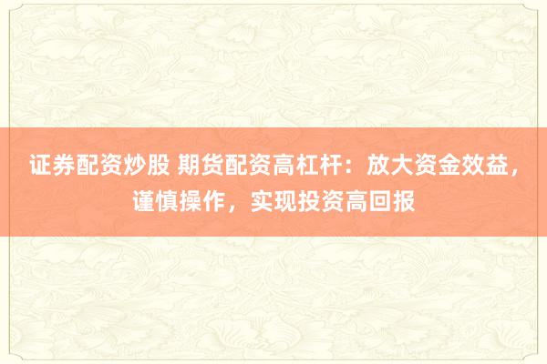 证券配资炒股 期货配资高杠杆：放大资金效益，谨慎操作，实现投资高回报
