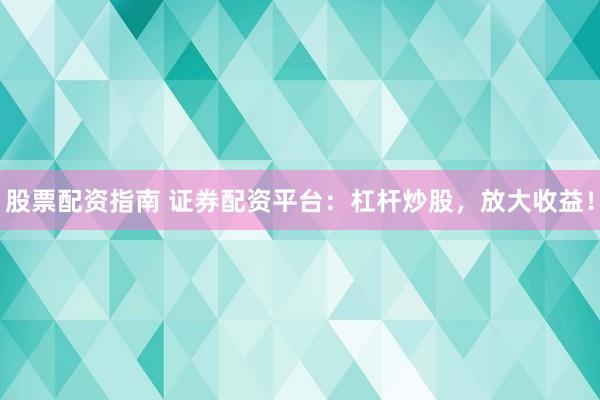 股票配资指南 证券配资平台：杠杆炒股，放大收益！