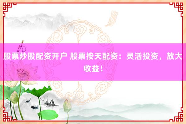 股票炒股配资开户 股票按天配资：灵活投资，放大收益！