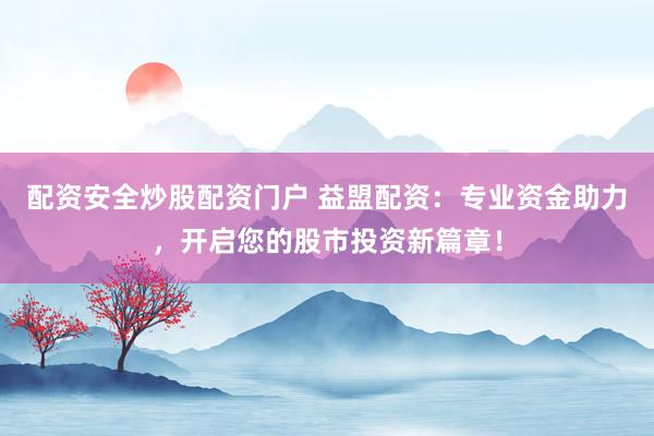 配资安全炒股配资门户 益盟配资：专业资金助力，开启您的股市投资新篇章！