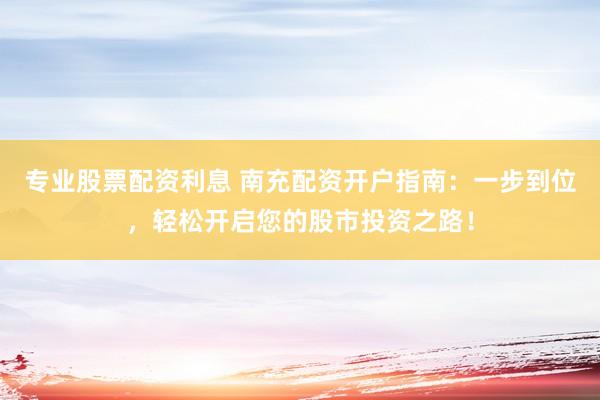专业股票配资利息 南充配资开户指南:一步到位,轻松开启您的股市投资之路!