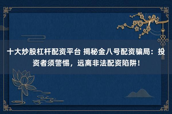 十大炒股杠杆配资平台 揭秘金八号配资骗局：投资者须警惕，远离非法配资陷阱！