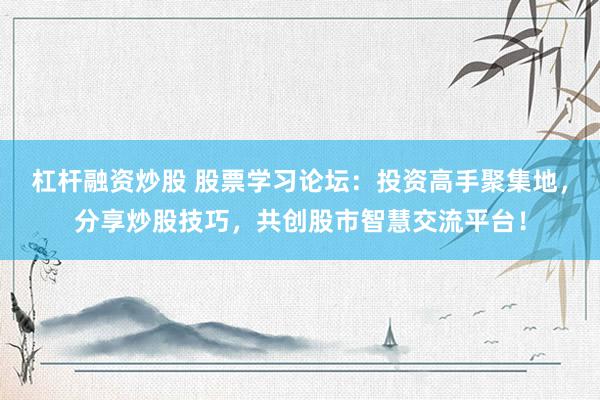 杠杆融资炒股 股票学习论坛:投资高手聚集地,分享炒股技巧,共创股市智慧交流平台!