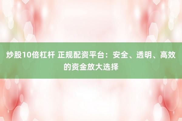 炒股10倍杠杆 正规配资平台：安全、透明、高效的资金放大选择