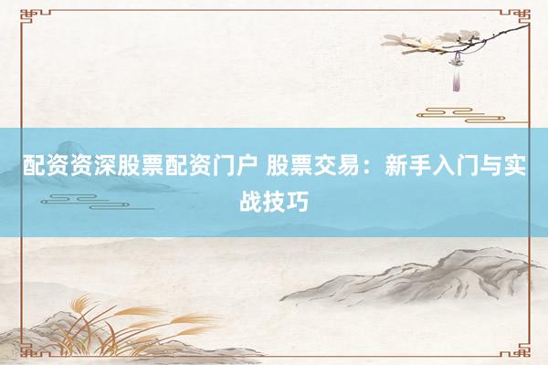配资资深股票配资门户 股票交易:新手入门与实战技巧