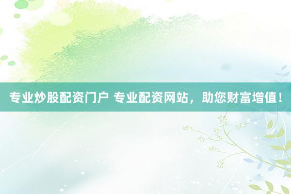 专业炒股配资门户 专业配资网站,助您财富增值!