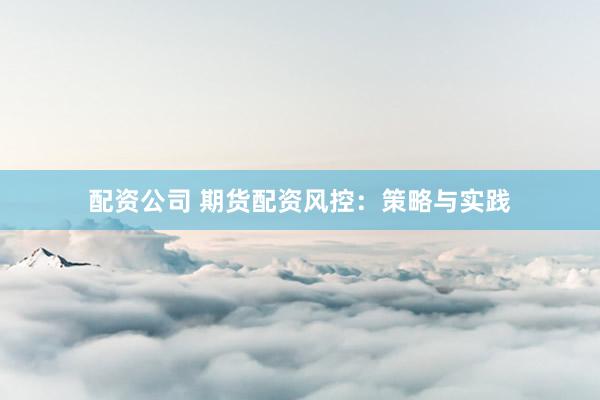 配资公司 期货配资风控：策略与实践