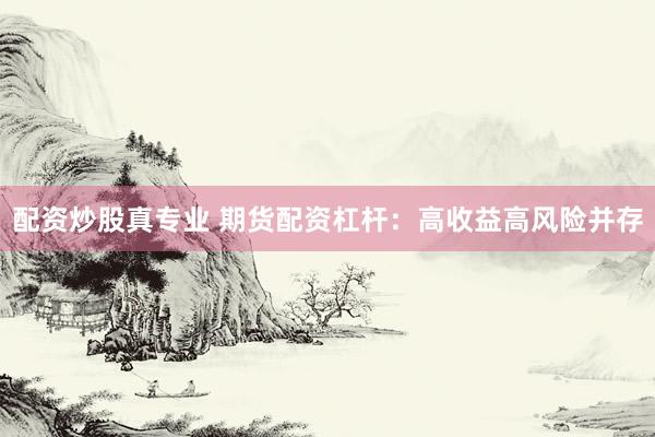 配资炒股真专业 期货配资杠杆:高收益高风险并存