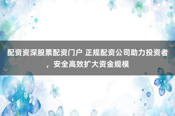 配资资深股票配资门户 正规配资公司助力投资者,安全高效扩大资金规模