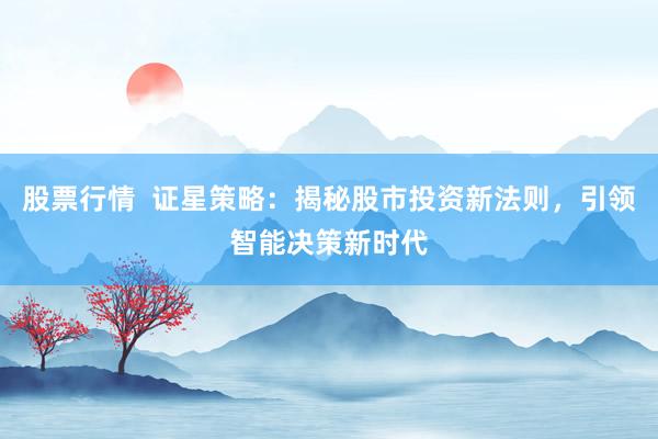 股票行情 证星策略:揭秘股市投资新法则,引领智能决策新时代