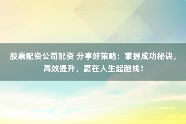 股票配资公司配资 分享好策略:掌握成功秘诀,高效提升,赢在人生起跑线!