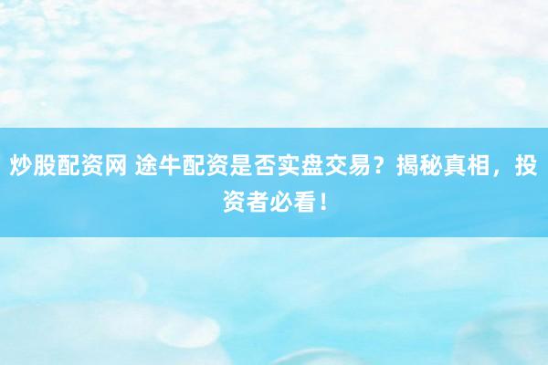 炒股配资网 途牛配资是否实盘交易?揭秘真相,投资者必看!