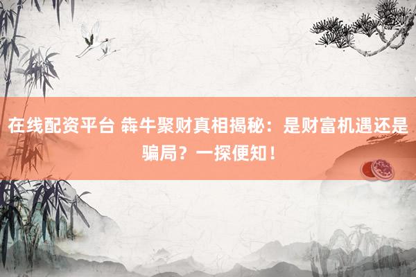 在线配资平台 犇牛聚财真相揭秘:是财富机遇还是骗局?一探便知!