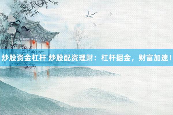炒股资金杠杆 炒股配资理财：杠杆掘金，财富加速！
