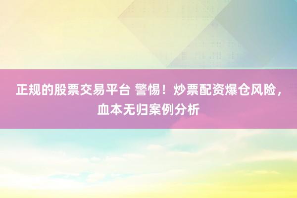 正规的股票交易平台 警惕！炒票配资爆仓风险，血本无归案例分析
