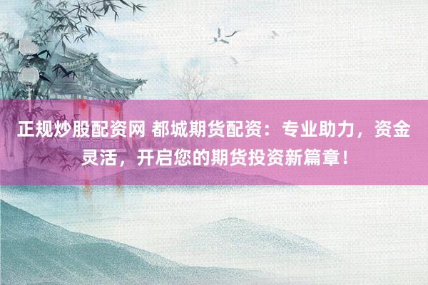 正规炒股配资网 都城期货配资：专业助力，资金灵活，开启您的期货投资新篇章！