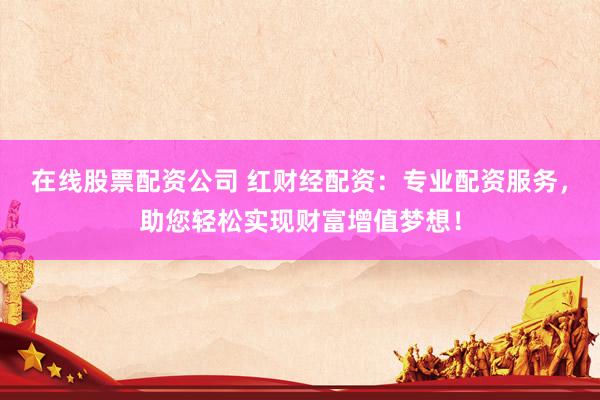 在线股票配资公司 红财经配资：专业配资服务，助您轻松实现财富增值梦想！