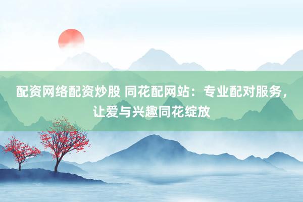 配资网络配资炒股 同花配网站:专业配对服务,让爱与兴趣同花绽放