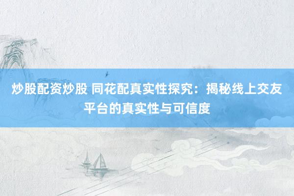 炒股配资炒股 同花配真实性探究：揭秘线上交友平台的真实性与可信度