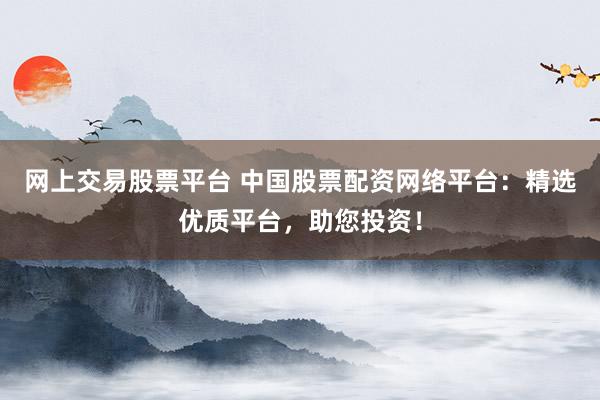 网上交易股票平台 中国股票配资网络平台：精选优质平台，助您投资！