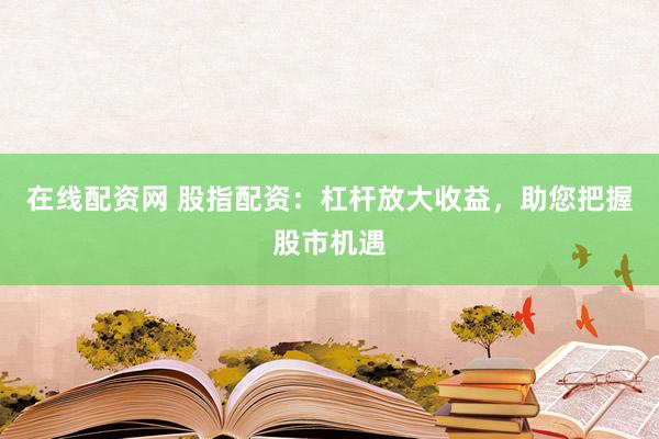 在线配资网 股指配资:杠杆放大收益,助您把握股市机遇