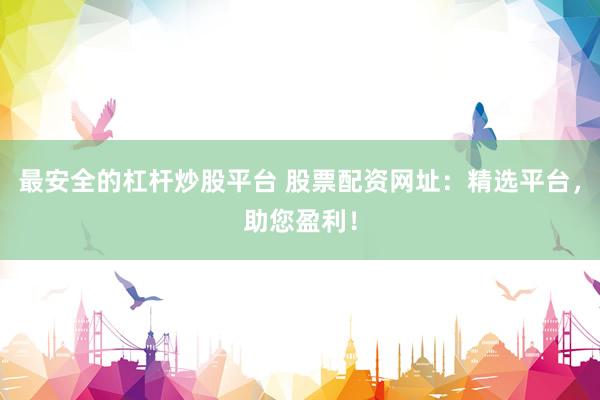 最安全的杠杆炒股平台 股票配资网址：精选平台，助您盈利！