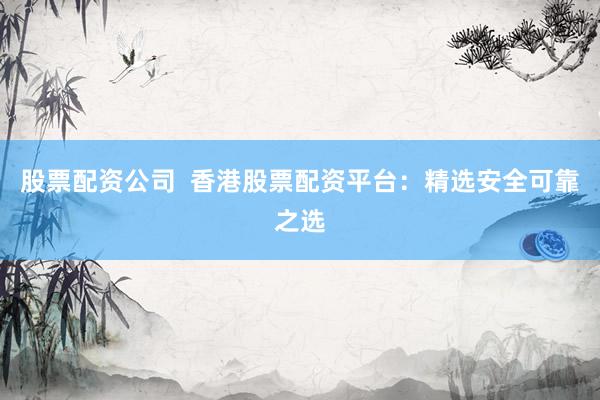 股票配资公司 香港股票配资平台:精选安全可靠之选