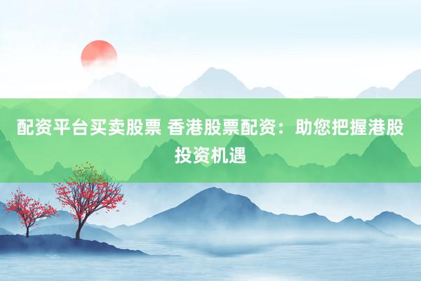 配资平台买卖股票 香港股票配资:助您把握港股投资机遇