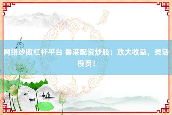 网络炒股杠杆平台 香港配资炒股：放大收益，灵活投资！