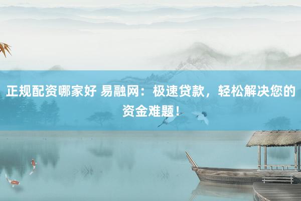 正规配资哪家好 易融网：极速贷款，轻松解决您的资金难题！
