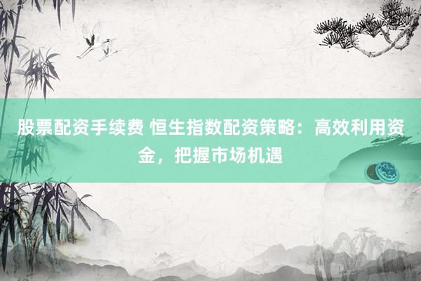 股票配资手续费 恒生指数配资策略:高效利用资金,把握市场机遇
