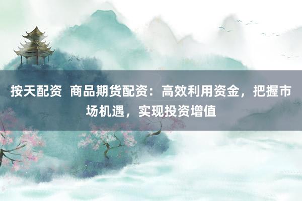 按天配资  商品期货配资：高效利用资金，把握市场机遇，实现投资增值