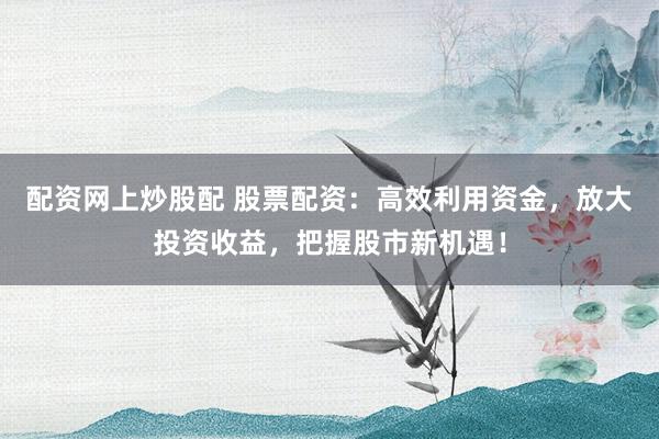配资网上炒股配 股票配资：高效利用资金，放大投资收益，把握股市新机遇！