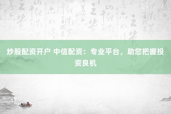 炒股配资开户 中信配资:专业平台,助您把握投资良机