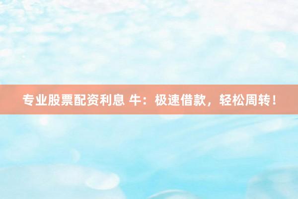 专业股票配资利息 牛：极速借款，轻松周转！