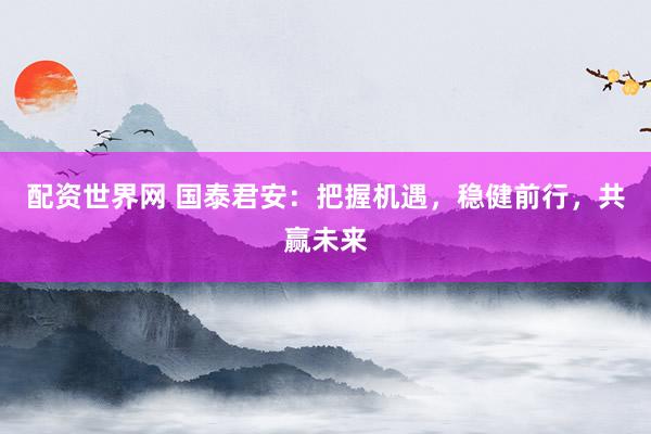 配资世界网 国泰君安：把握机遇，稳健前行，共赢未来