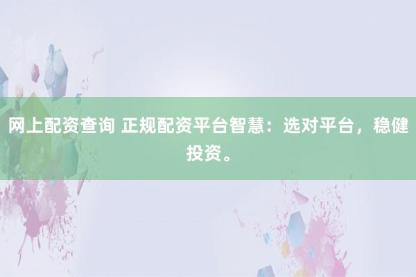 网上配资查询 正规配资平台智慧：选对平台，稳健投资。