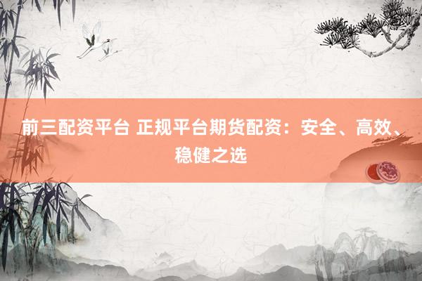 前三配资平台 正规平台期货配资：安全、高效、稳健之选