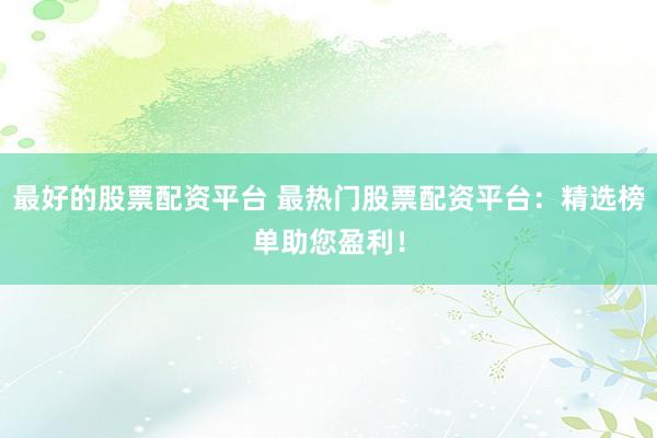 最好的股票配资平台 最热门股票配资平台：精选榜单助您盈利！
