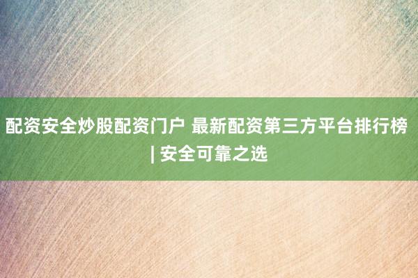 配资安全炒股配资门户 最新配资第三方平台排行榜 | 安全可靠之选