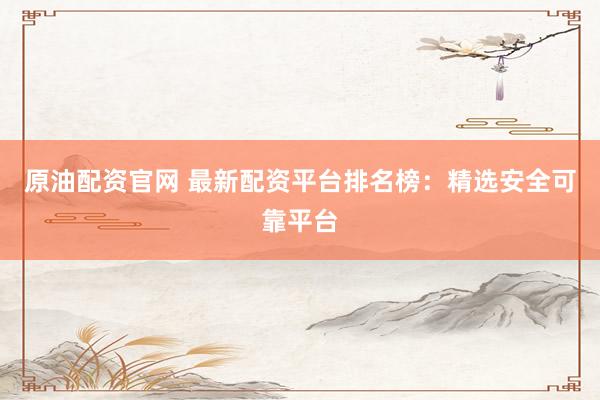 原油配资官网 最新配资平台排名榜：精选安全可靠平台
