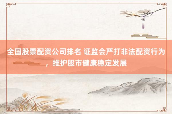 全国股票配资公司排名 证监会严打非法配资行为，维护股市健康稳定发展
