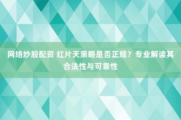 网络炒股配资 红片天策略是否正规？专业解读其合法性与可靠性