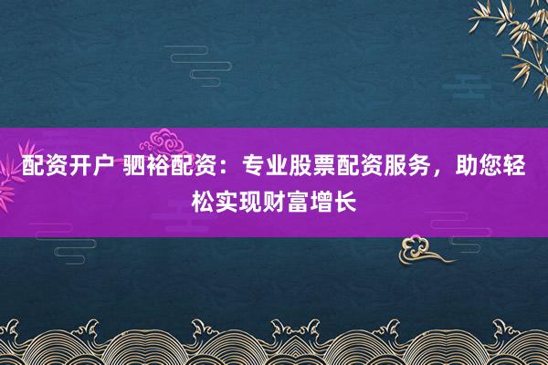 配资开户 驷裕配资:专业股票配资服务,助您轻松实现财富增长